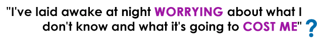 "I've laid awake at night worrying about what I don't know and what it's going to cost me"?