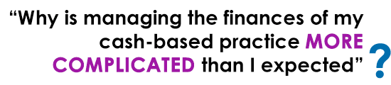 “Why is managing the finances of my cash-based practice more complicated than I expected”?