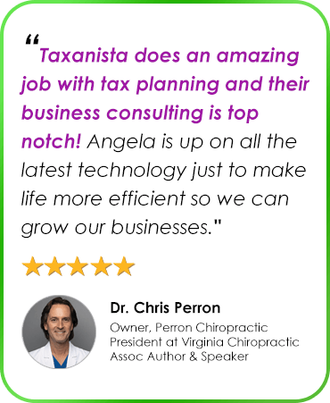 “Taxanista does an amazing job with tax planning and their business consulting is top notch! Angela is up on all the latest technology just to make life more efficient so we can grow our businesses." Dr. Chris Perron Owner, Perron Chiropractic President at Virginia Chiropractic Assoc Author & Speaker
