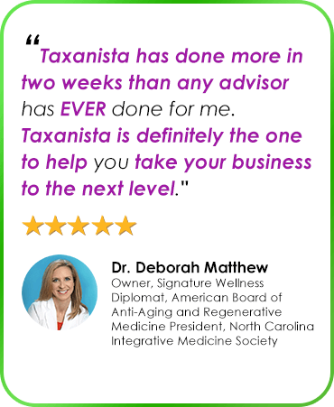 “Taxanista has done more in two weeks than any advisor has EVER done for me. Taxanista is definitely the one to help you take your business to the next level." Dr. Deborah Matthew Owner, Signature Wellness Diplomat, American Board of Anti-Aging and Regenerative Medicine President, North Carolina Integrative Medicine Society