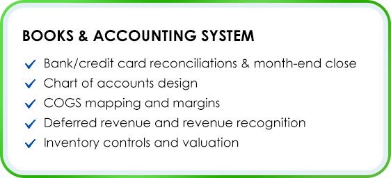 Books & Accounting System Bank/credit card reconciliations & month-end close Chart of accounts design COGS mapping and margins Deferred revenue and revenue recognition Inventory controls and valuation