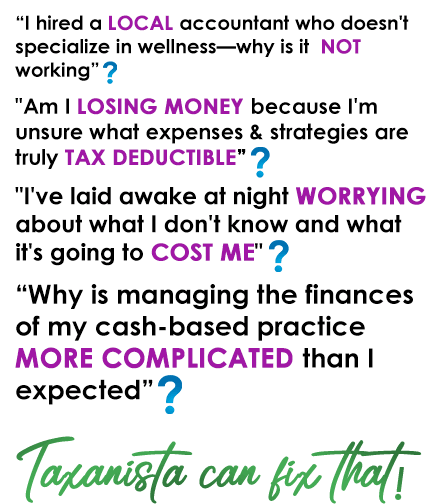 “I hired a local accountant who doesn't specialize in wellness—why is it NOT working”? "Am I losing money because I'm unsure what expenses & strategies are truly tax deductible”? "I've laid awake at night worrying about what I don't know and what it's going to cost me"? “Why is managing the finances of my cash-based practice more complicated than I expected”