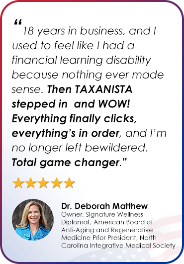 Dr. Deborah Matthew - “18 years in business, and I used to feel like I had a financial learning disability because nothing ever made sense. Then TAXANISTA stepped in and WOW! Everything finally clicks, everything’s in order, and I’m no longer left bewildered. Total game changer."